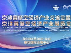 2024京津冀低空经济产业交流会、展览会6月28-30日在廊坊举办